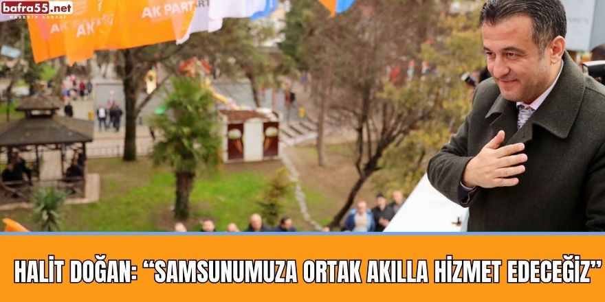 Halit Doğan: “Samsunumuza ortak akılla hizmet edeceğiz”