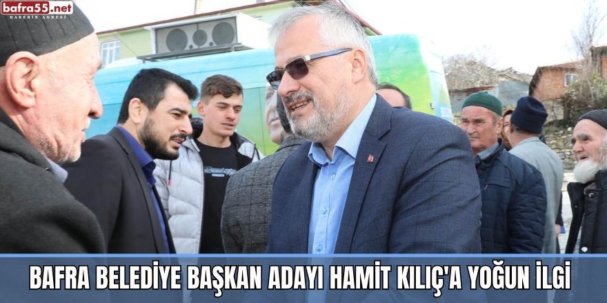 BAFRA BELEDİYE BAŞKAN ADAYI HAMİT KILIÇ'A YOĞUN İLGİ