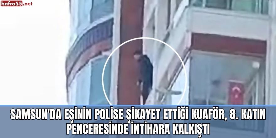 Samsun'da eşinin polise şikayet ettiği kuaför, 8. katın penceresinde intihara kalkıştı