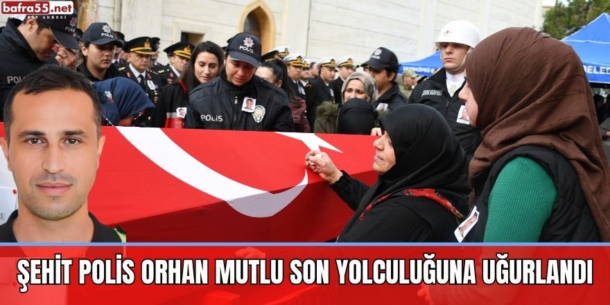 Şehit Polis Orhan Mutlu son yolculuğuna uğurlandı