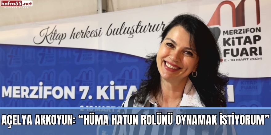 Açelya Akkoyun: “Hüma Hatun rolünü oynamak istiyorum”