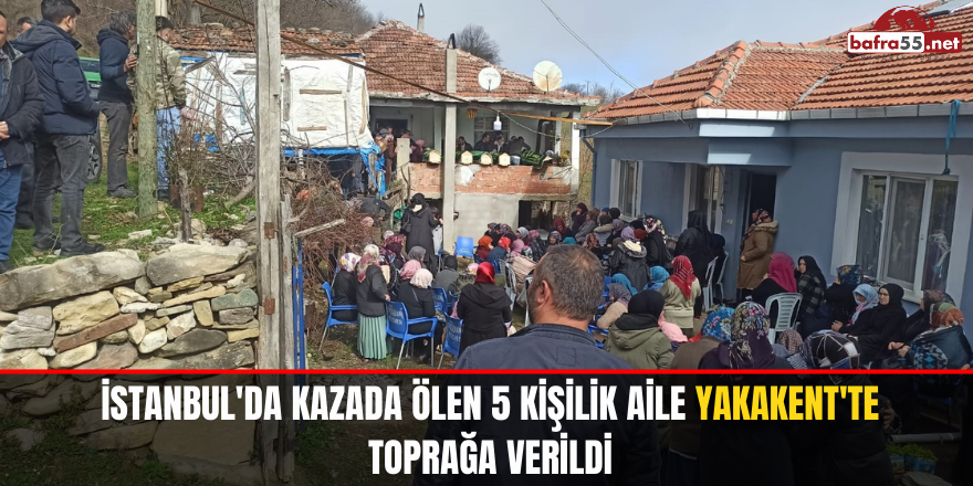 İstanbul'da kazada ölen 5 kişilik aile Yakakent'te toprağa verildi