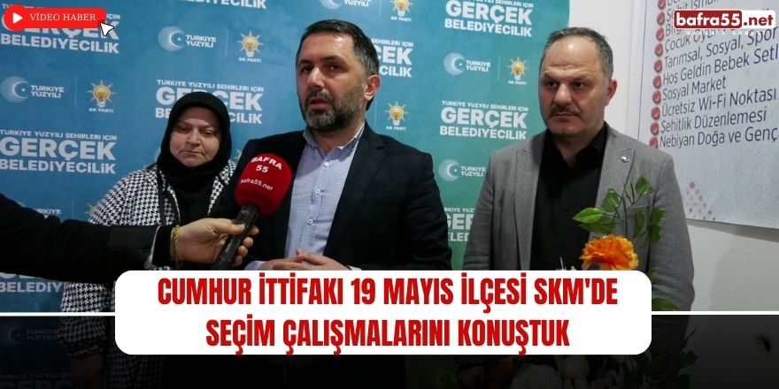 Cumhur İttifakı 19 Mayıs SKM'de Seçim Çalışmalarını Konuştuk