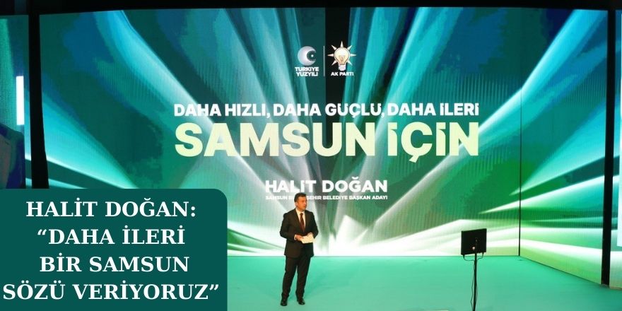 HALİT DOĞAN: “DAHA İLERİ BİR SAMSUN SÖZÜ VERİYORUZ”