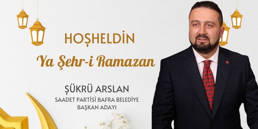 Saadet Partisi Bafra Belediye Başkan Adayı Şükrü Arslan'dan Ramazan Mesajı