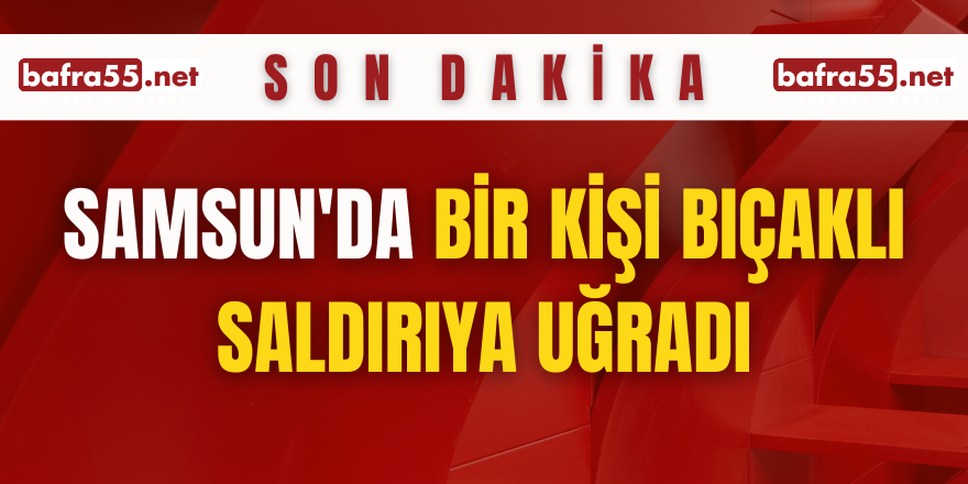 Samsun'da bir kişi bıçaklı saldırıya uğradı