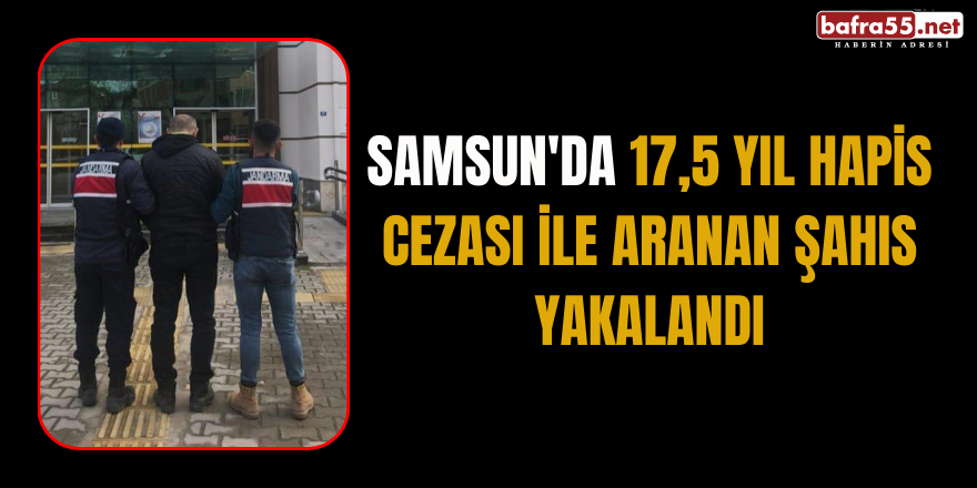 Samsun'da 17,5 yıl hapis cezası ile aranan şahıs yakalandı