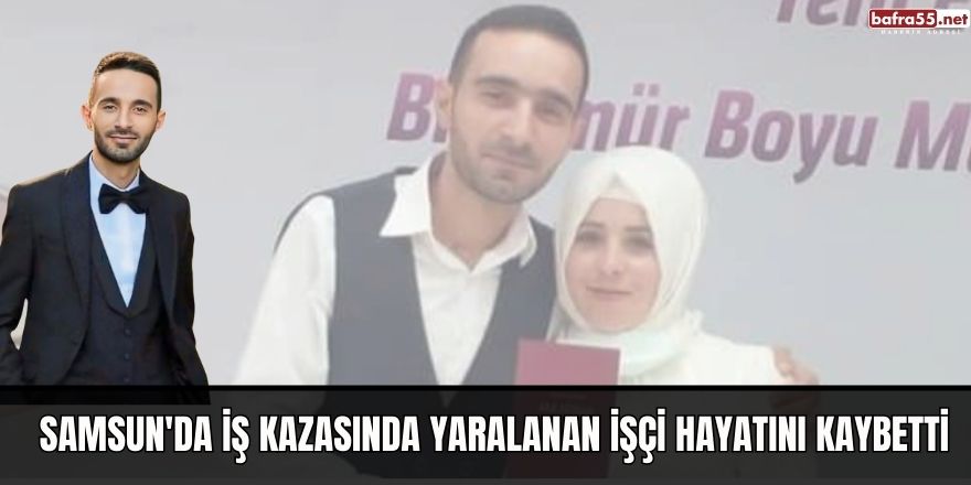 Samsun'da iş kazasında yaralanan işçi hayatını kaybetti