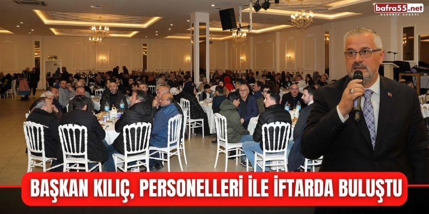 BAŞKAN KILIÇ, PERSONELLERİ İLE İFTARDA BULUŞTU