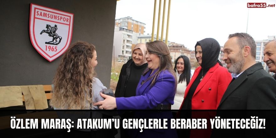 ÖZLEM MARAŞ:  ATAKUM’U GENÇLERLE BERABER YÖNETECEĞİZ!