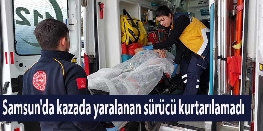 Samsun'da kazada yaralanan sürücü kurtarılamadı