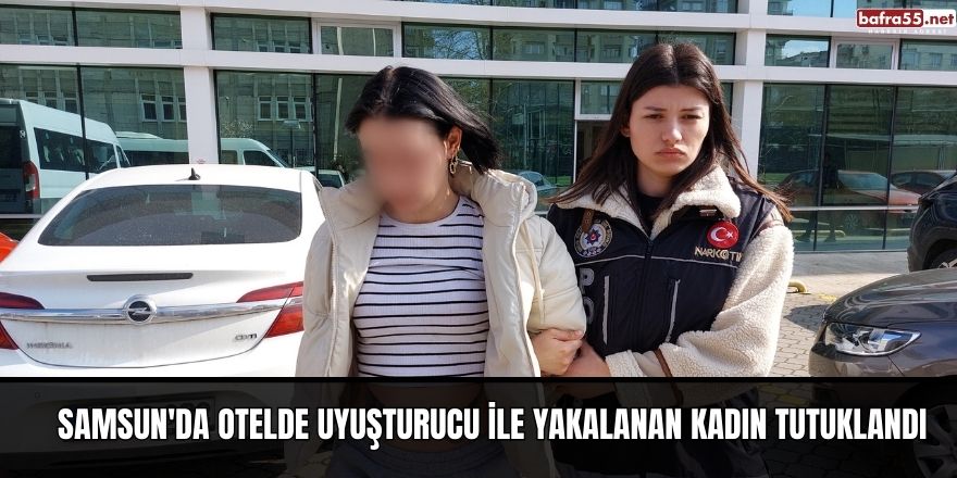 Samsun'da otelde uyuşturucu ile yakalanan kadın tutuklandı