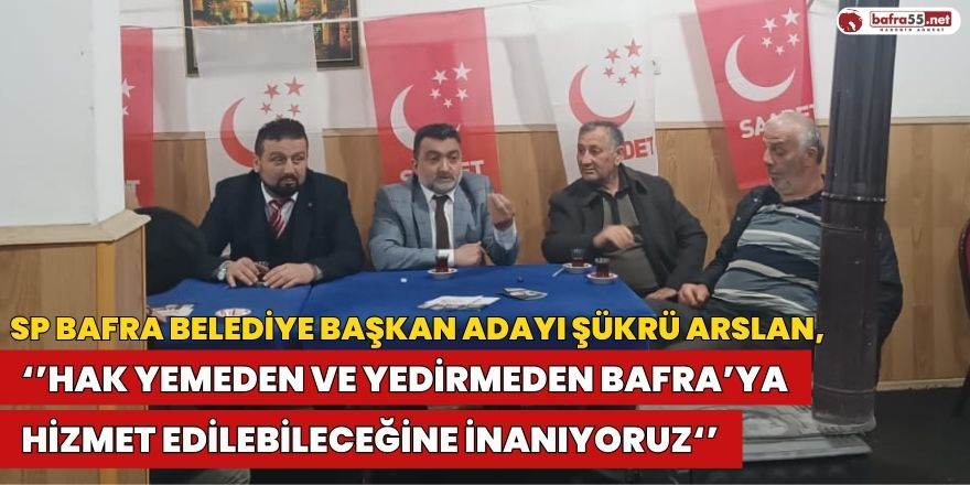 Şükrü Arslan: "Hak Yemeden ve Yedirmeden Bafra’ya  Hizmet Edilebileceğine İnanıyoruz"