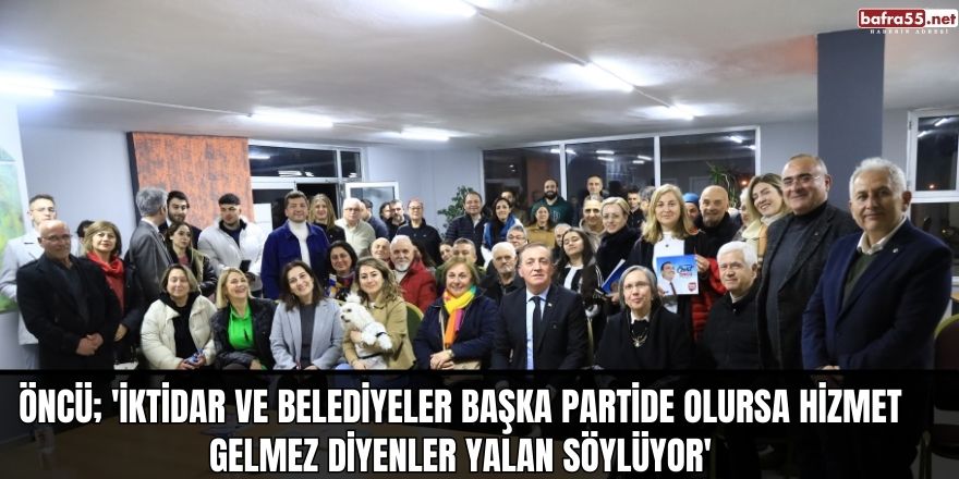 Öncü; 'İktidar ve Belediyeler başka partide olursa hizmet gelmez diyenler yalan söylüyor'