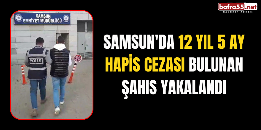 Samsun'da 12 yıl 5 ay hapis cezası bulunan şahıs yakalandı