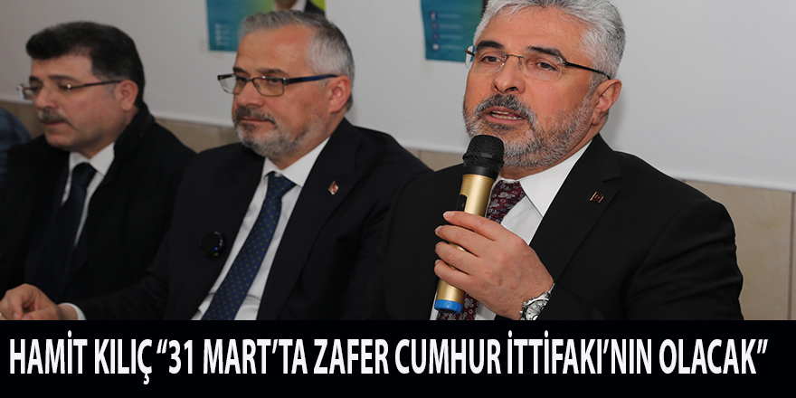 HAMİT KILIÇ “31 MART’TA ZAFER CUMHUR İTTİFAKI’NIN OLACAK”