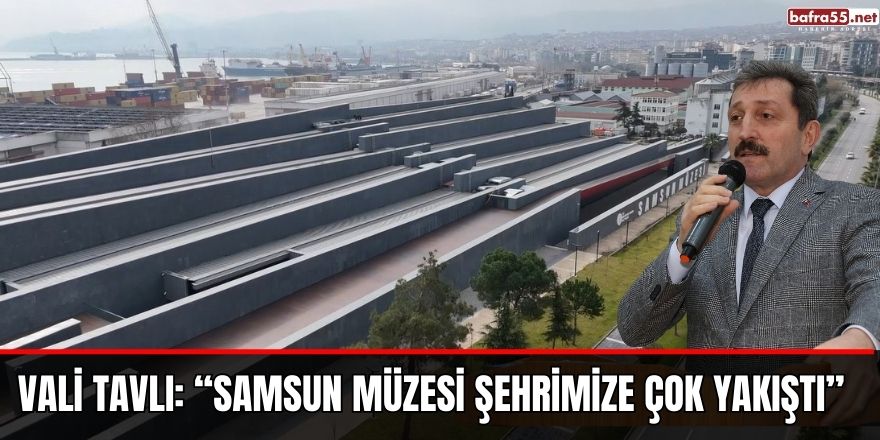 Vali Tavlı: “Samsun Müzesi şehrimize çok yakıştı”