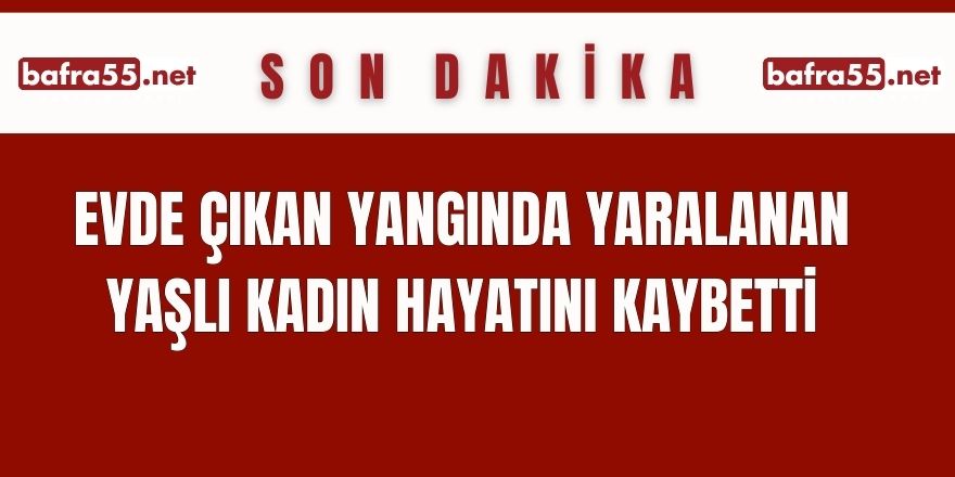 Evde çıkan yangında yaralanan yaşlı kadın hayatını kaybetti