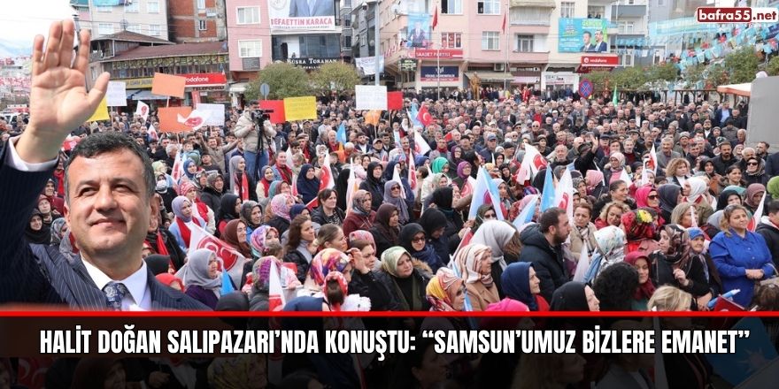 HALİT DOĞAN SALIPAZARI’NDA KONUŞTU:  “SAMSUN’UMUZ BİZLERE EMANET”