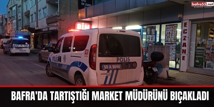 Bafra'da tartıştığı market müdürünü bıçakladı