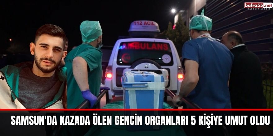 Samsun'da kazada ölen gencin organları 5 kişiye umut oldu
