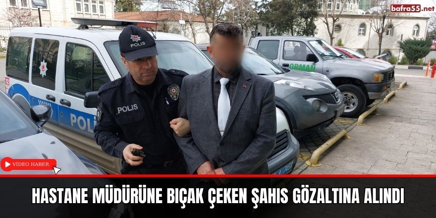 Hastane müdürüne bıçak çeken şahıs gözaltına alındı