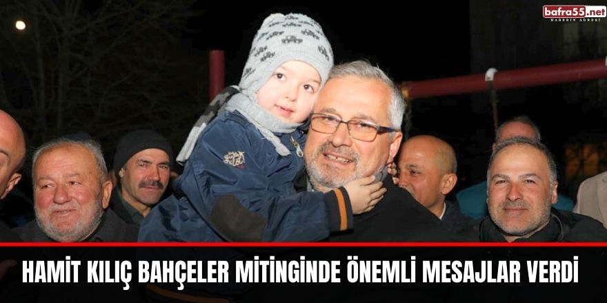 HAMİT KILIÇ BAHÇELER MİTİNGİNDE ÖNEMLİ MESAJLAR VERDİ