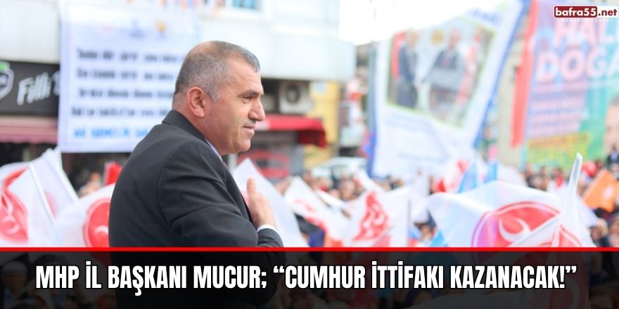 MHP İl Başkanı Mucur; “Cumhur İttifakı Kazanacak!”