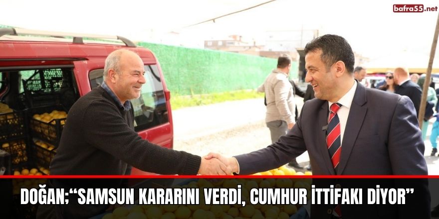 DOĞAN;“SAMSUN KARARINI VERDİ, CUMHUR İTTİFAKI DİYOR”