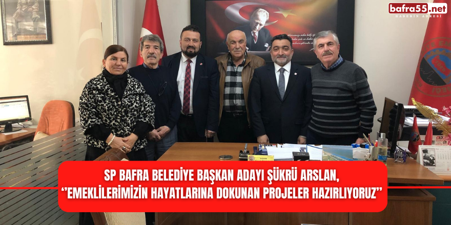 SP Bafra Belediye Başkan Adayı Şükrü Arslan,  ‘’Emeklilerimizin Hayatlarına Dokunan Projeler Hazırlıyoruz’’