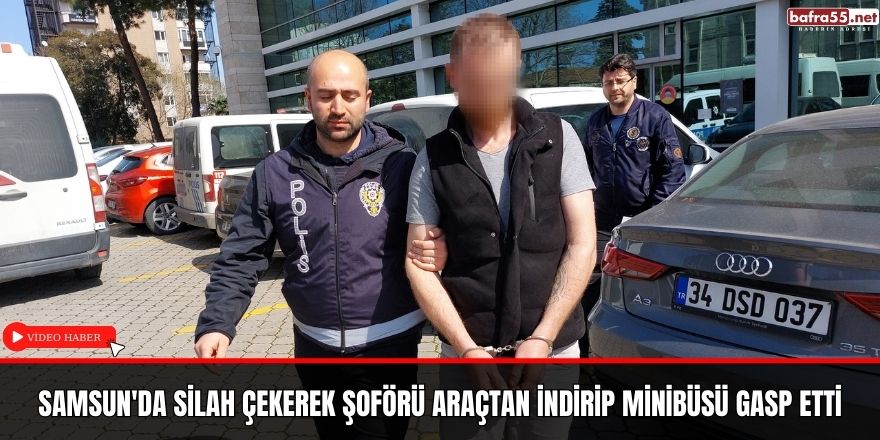 Samsun'da silah çekerek şoförü araçtan indirip minibüsü gasp etti