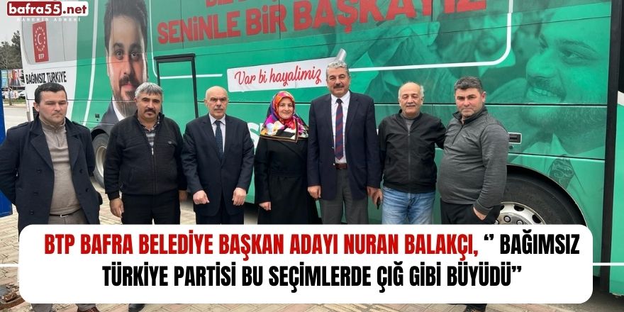 BTP Bafra Belediye Başkan Adayı Nuran Balakçı, ‘’ Bağımsız Türkiye Partisi Bu Seçimlerde Çığ Gibi Büyüdü’’