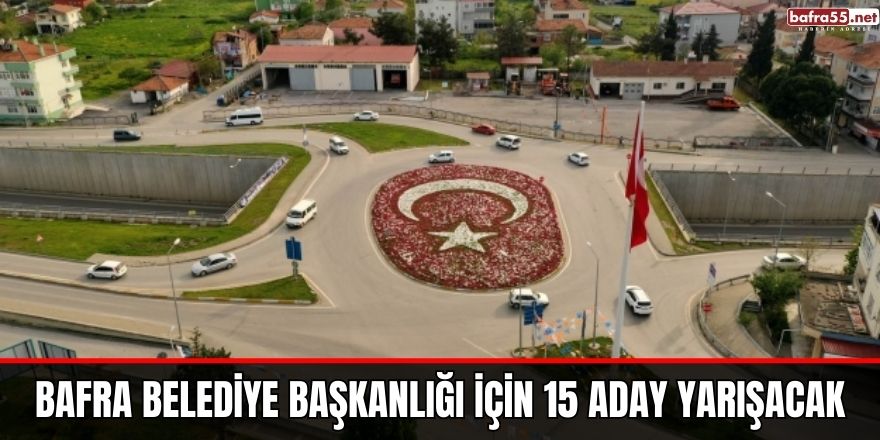 Bafra Belediye Başkanlığı için 15 aday yarışacak