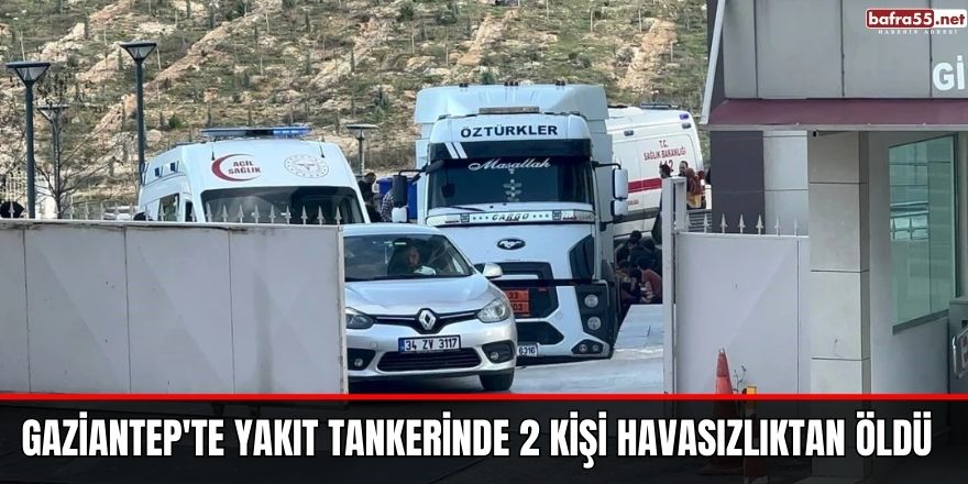 Gaziantep'te yakıt tankerinde 2 kişi havasızlıktan öldü