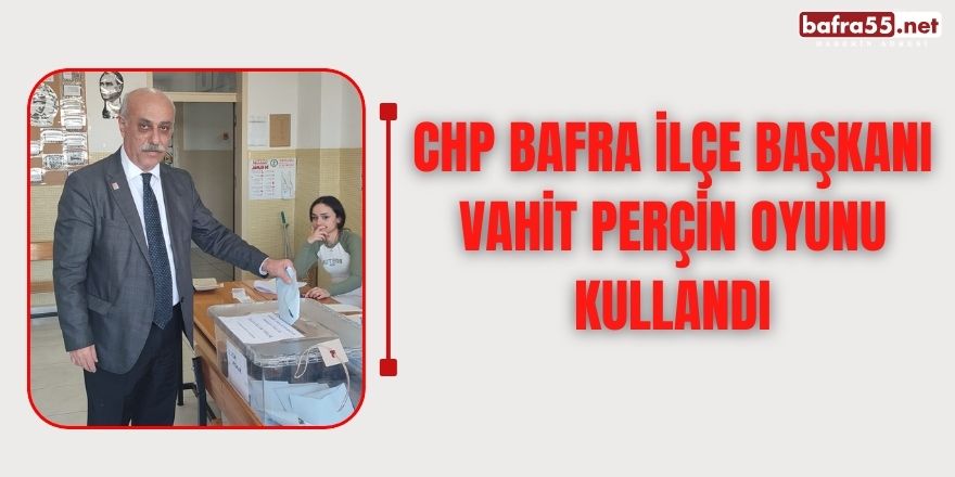 CHP Bafra ilçe Başkanı Vahit Perçin oyunu kullandı