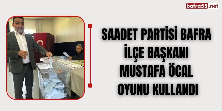 Saadet Partisi Bafra ilçe başkanı Mustafa Öcal  oyunu kullandı