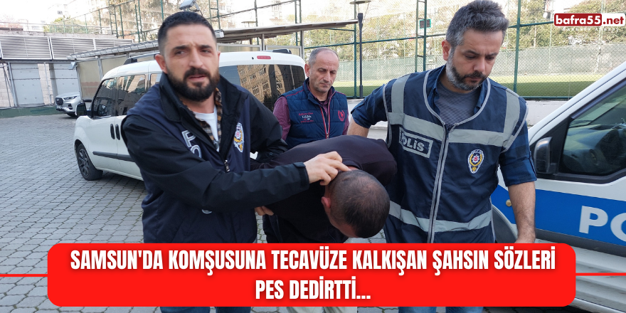 Samsun'da komşusuna tecavüze kalkışan şahsın sözleri pes dedirtti...