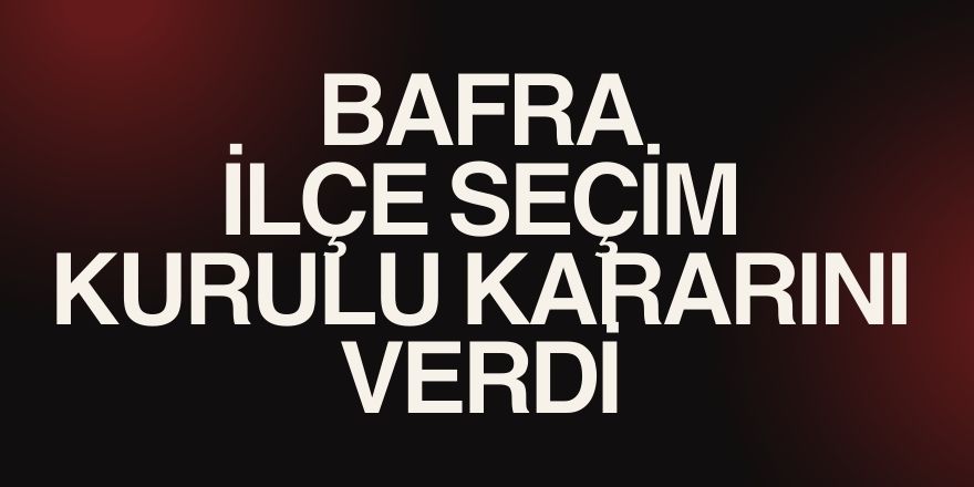 Bafra ilçe seçim kurulu kararını verdi