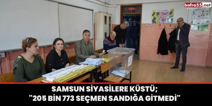 Samsun siyasilere küstü; "205 bin 773 seçmen sandığa gitmedi"