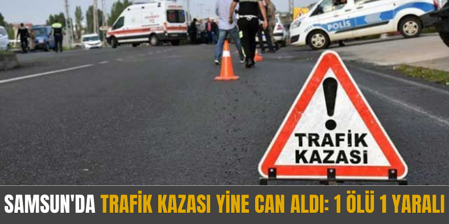 Samsun'da trafik kazası yine can aldı: 1 Ölü 1 Yaralı