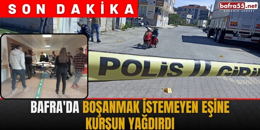 Bafra'da boşanmak istemeyen eşine kurşun yağdırdı