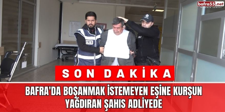 Bafra'da boşanmak istemeyen eşine kurşun yağdıran şahıs adliyede