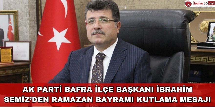 AK PARTİ BAFRA İLÇE BAŞKANI İBRAHİM SEMİZ’DEN RAMAZAN BAYRAMI KUTLAMA MESAJI