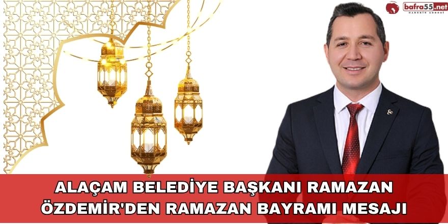 Alaçam Belediye Başkanı Ramazan Özdemir'den Ramazan Bayramı Mesajı