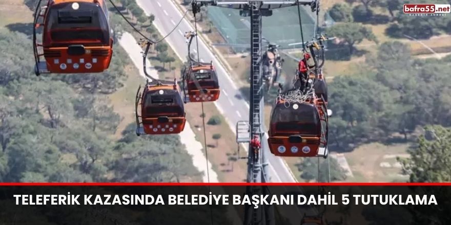 TELEFERİK KAZASINDA BELEDİYE BAŞKANI DAHİL 5 TUTUKLAMA