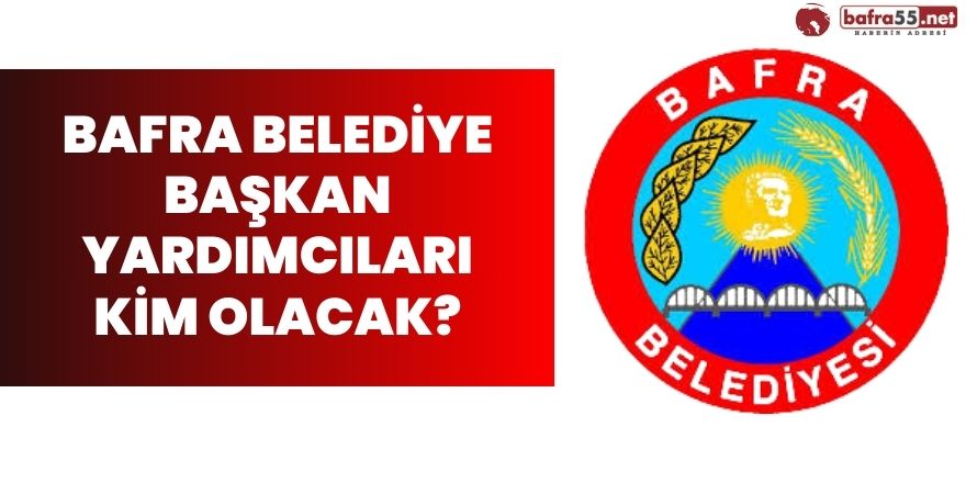 Bafra Belediye Başkan Yardımcıları Kim Olacak?