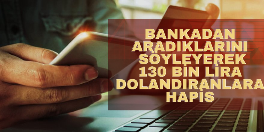 Bankadan aradıklarını söyleyerek 130 bin lira dolandıranlara hapis