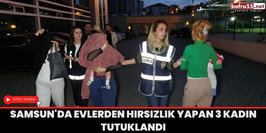 Samsun'da evlerden hırsızlık yapan 3 kadın tutuklandı