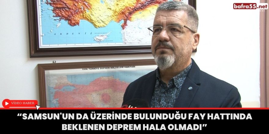 “Samsun'un üzerinde bulunduğu fay hattında beklenen deprem hala olmadı”