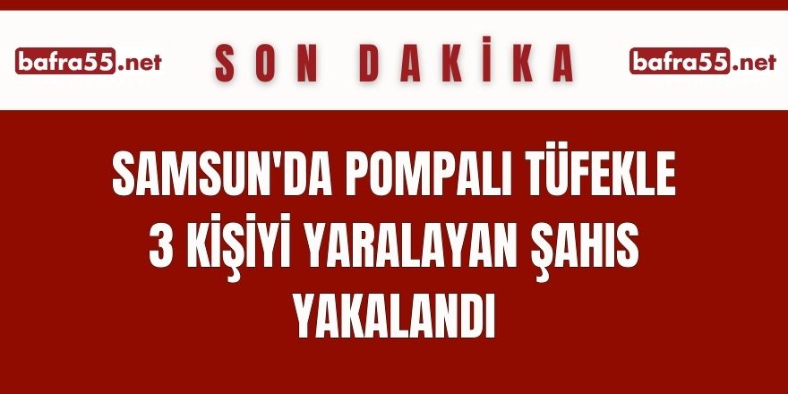 Samsun'da pompalı tüfekle 3 kişiyi yaralayan şahıs yakalandı